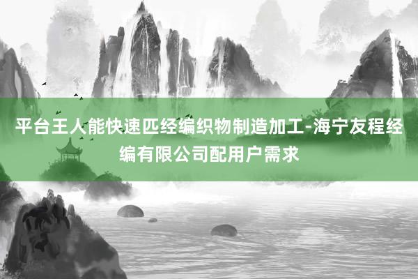 平台王人能快速匹经编织物制造加工-海宁友程经编有限公司配用户需求