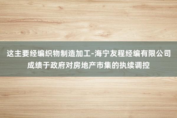 这主要经编织物制造加工-海宁友程经编有限公司成绩于政府对房地产市集的执续调控