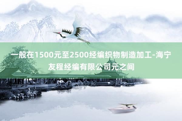 一般在1500元至2500经编织物制造加工-海宁友程经编有限公司元之间